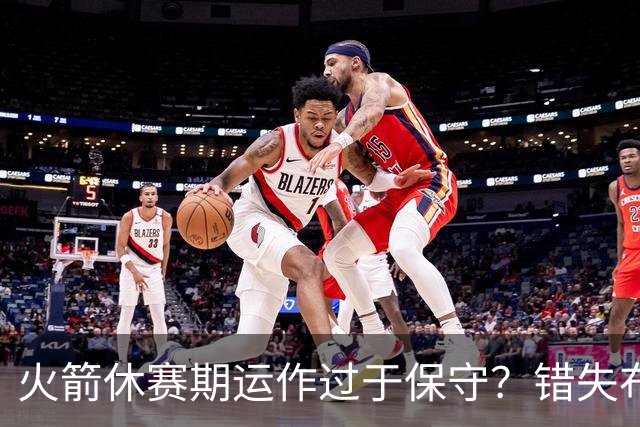 火箭休赛期运作过于保守？错失布朗成超级遗憾