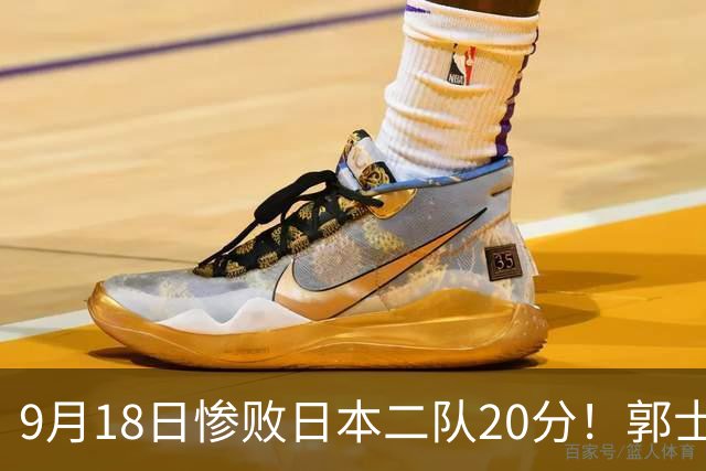 9月18日惨败日本二队20分！郭士强避谈下课，杜锋真能救国篮？